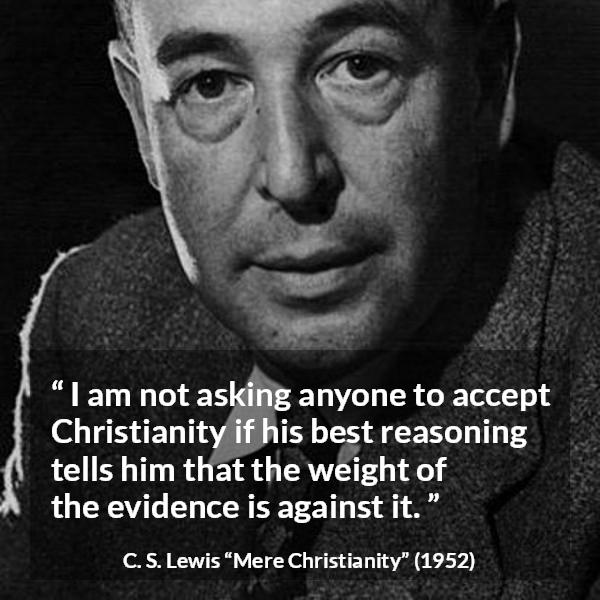 C. S. Lewis quote about reason from Mere Christianity - I am not asking anyone to accept Christianity if his best reasoning tells him that the weight of the evidence is against it.