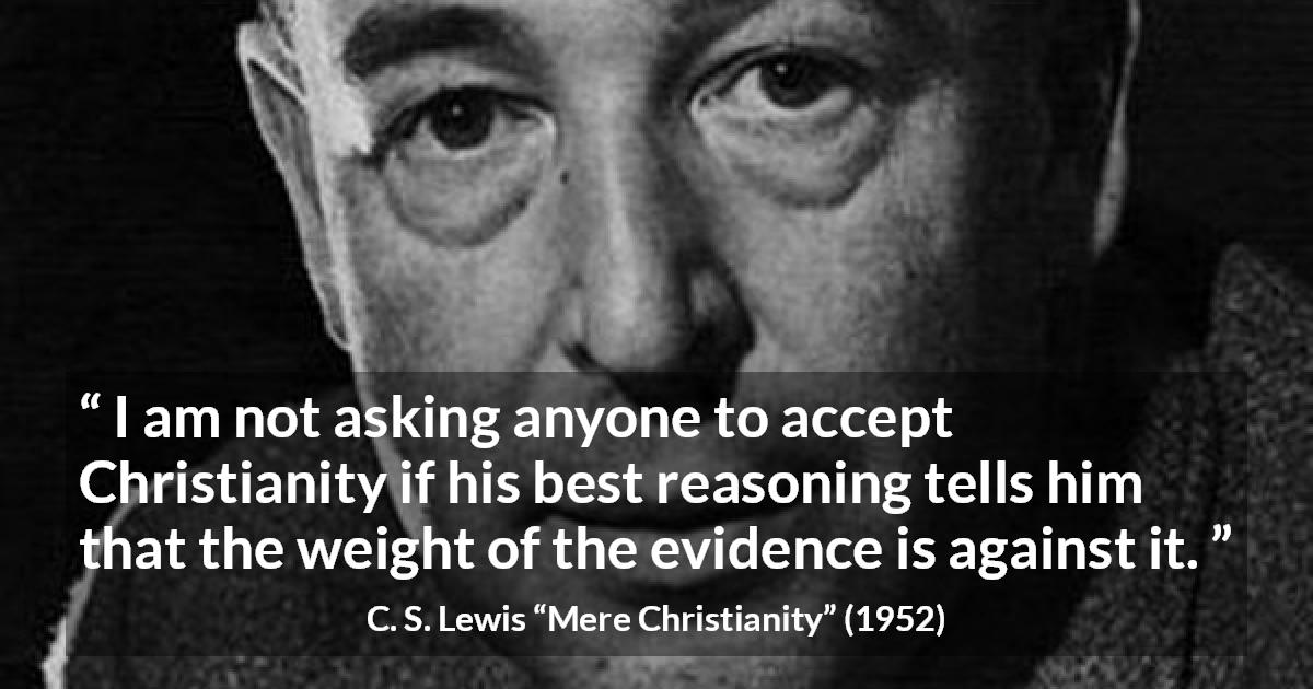 C. S. Lewis quote about reason from Mere Christianity - I am not asking anyone to accept Christianity if his best reasoning tells him that the weight of the evidence is against it.