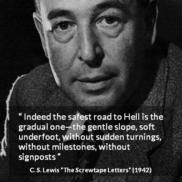 C. S. Lewis quote about sin from The Screwtape Letters - Indeed the safest road to Hell is the gradual one—the gentle slope, soft underfoot, without sudden turnings, without milestones, without signposts