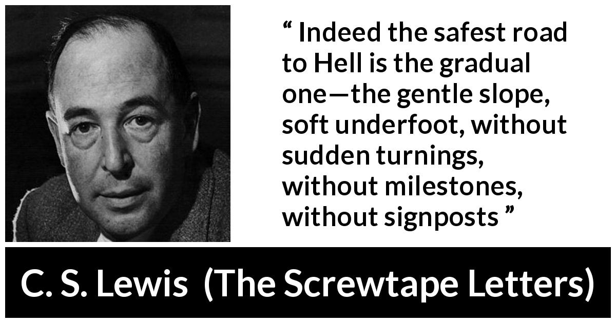 C. S. Lewis quote about sin from The Screwtape Letters - Indeed the safest road to Hell is the gradual one—the gentle slope, soft underfoot, without sudden turnings, without milestones, without signposts