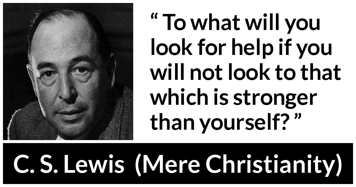 C. S. Lewis quote about strength from Mere Christianity - To what will you look for help if you will not look to that which is stronger than yourself?