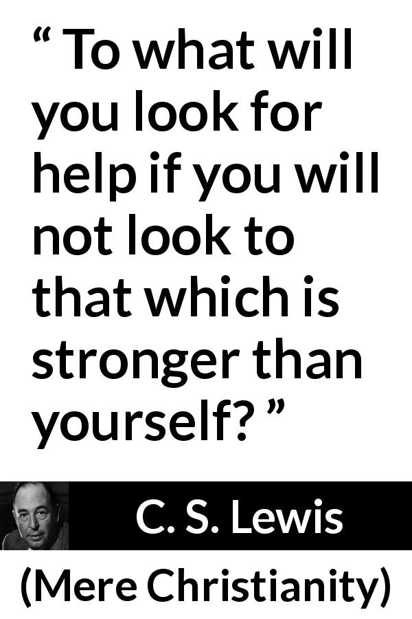 C. S. Lewis quote about strength from Mere Christianity - To what will you look for help if you will not look to that which is stronger than yourself?