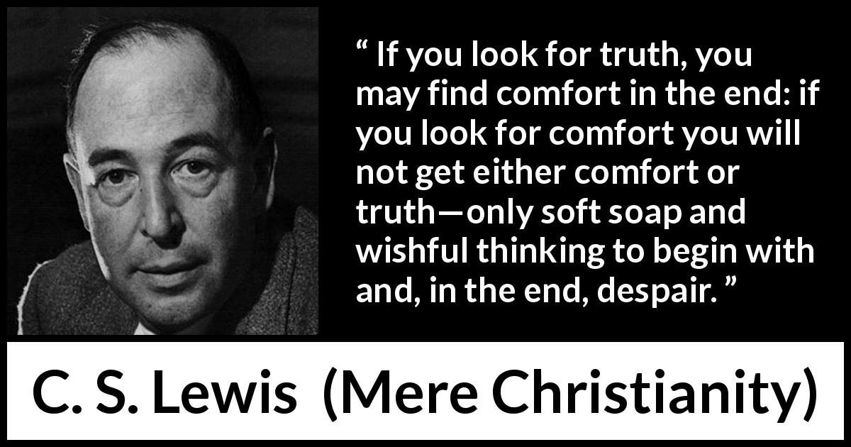 C. S. Lewis quote about truth from Mere Christianity - If you look for truth, you may find comfort in the end: if you look for comfort you will not get either comfort or truth—only soft soap and wishful thinking to begin with and, in the end, despair.