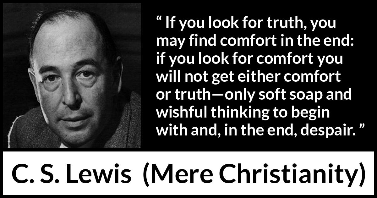 C. S. Lewis quote about truth from Mere Christianity - If you look for truth, you may find comfort in the end: if you look for comfort you will not get either comfort or truth—only soft soap and wishful thinking to begin with and, in the end, despair.