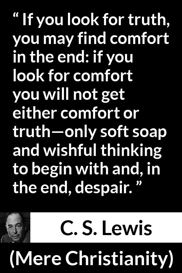 C. S. Lewis quote about truth from Mere Christianity - If you look for truth, you may find comfort in the end: if you look for comfort you will not get either comfort or truth—only soft soap and wishful thinking to begin with and, in the end, despair.