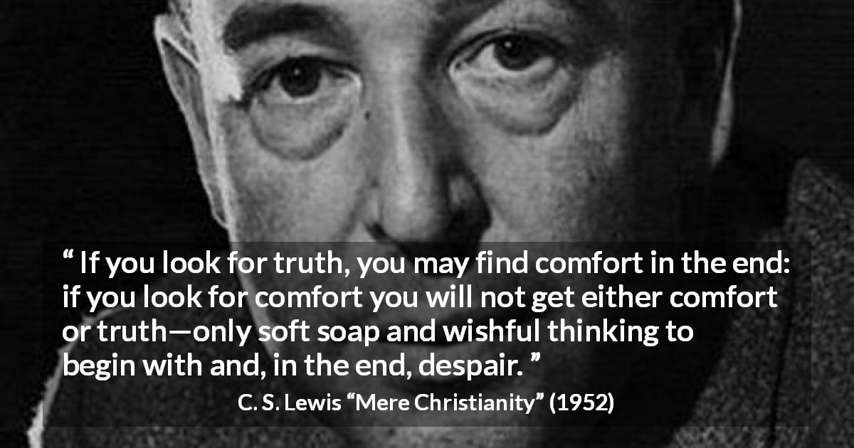 C. S. Lewis quote about truth from Mere Christianity - If you look for truth, you may find comfort in the end: if you look for comfort you will not get either comfort or truth—only soft soap and wishful thinking to begin with and, in the end, despair.