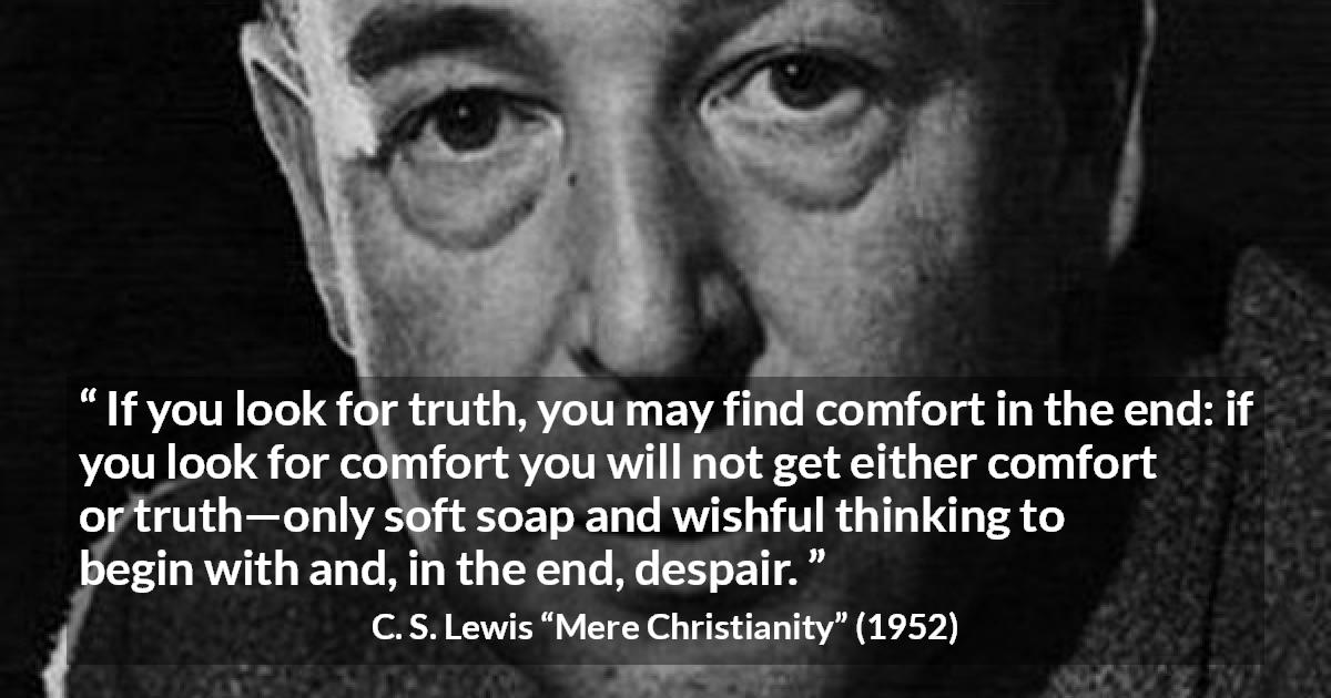 C. S. Lewis quote about truth from Mere Christianity - If you look for truth, you may find comfort in the end: if you look for comfort you will not get either comfort or truth—only soft soap and wishful thinking to begin with and, in the end, despair.