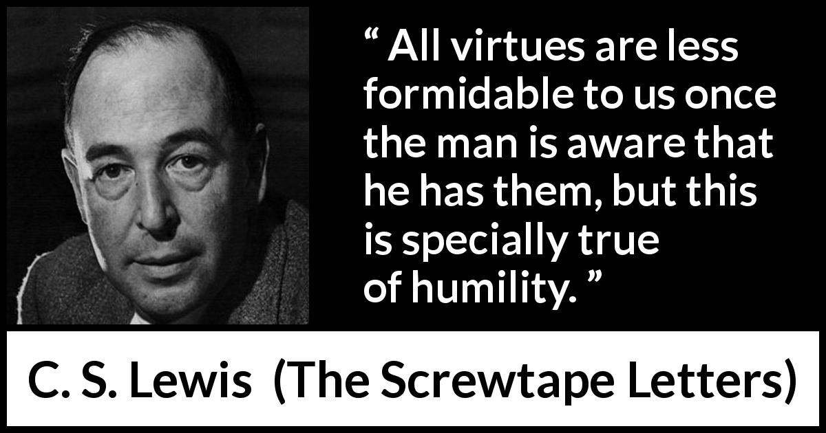 C. S. Lewis quote about virtue from The Screwtape Letters - All virtues are less formidable to us once the man is aware that he has them, but this is specially true of humility.