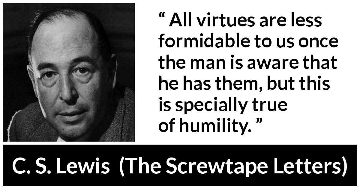 C. S. Lewis quote about virtue from The Screwtape Letters - All virtues are less formidable to us once the man is aware that he has them, but this is specially true of humility.