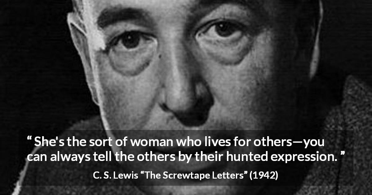 C. S. Lewis quote about women from The Screwtape Letters - She's the sort of woman who lives for others—you can always tell the others by their hunted expression.