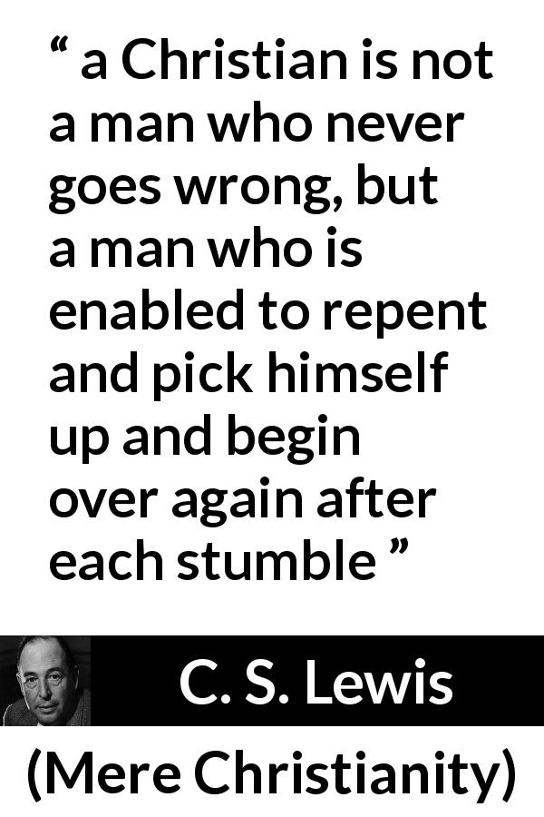 C. S. Lewis quote about wrong from Mere Christianity - a Christian is not a man who never goes wrong, but a man who is enabled to repent and pick himself up and begin over again after each stumble