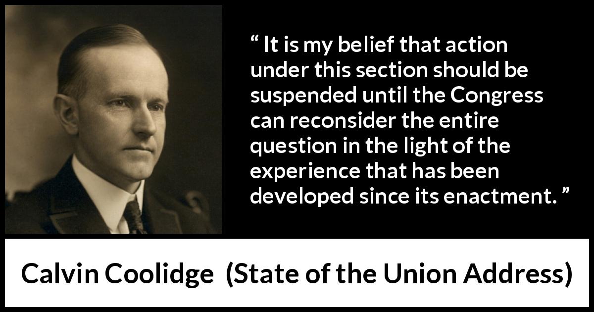 Calvin Coolidge quote about experience from State of the Union Address - It is my belief that action under this section should be suspended until the Congress can reconsider the entire question in the light of the experience that has been developed since its enactment.