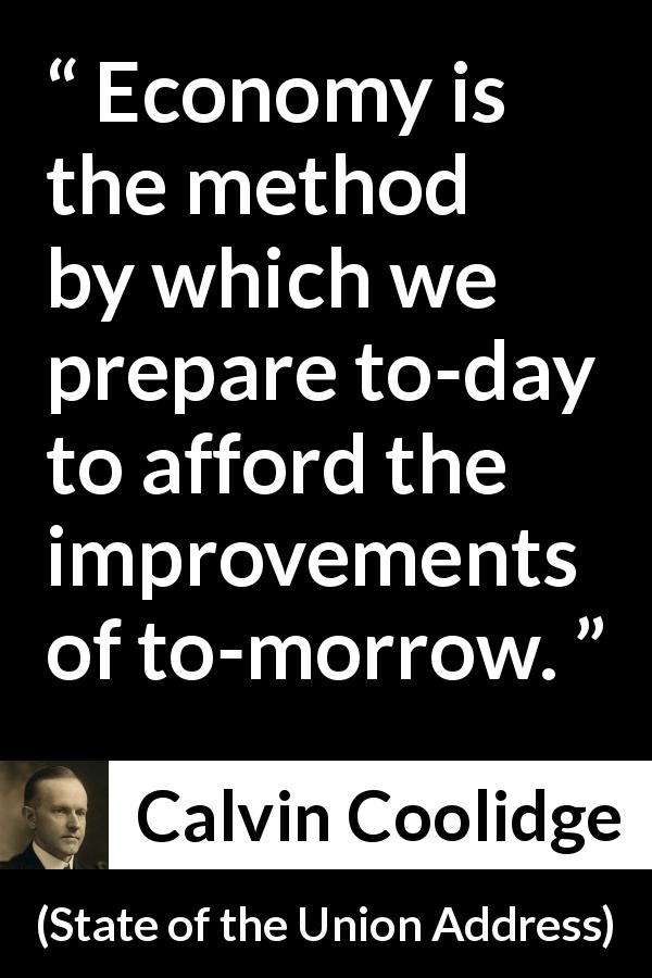 Calvin Coolidge quote about future from State of the Union Address - Economy is the method by which we prepare to-day to afford the improvements of to-morrow.
