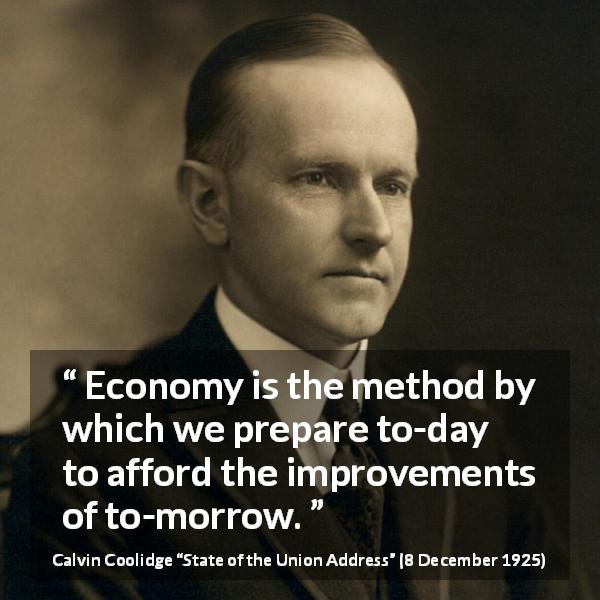 Calvin Coolidge quote about future from State of the Union Address - Economy is the method by which we prepare to-day to afford the improvements of to-morrow.