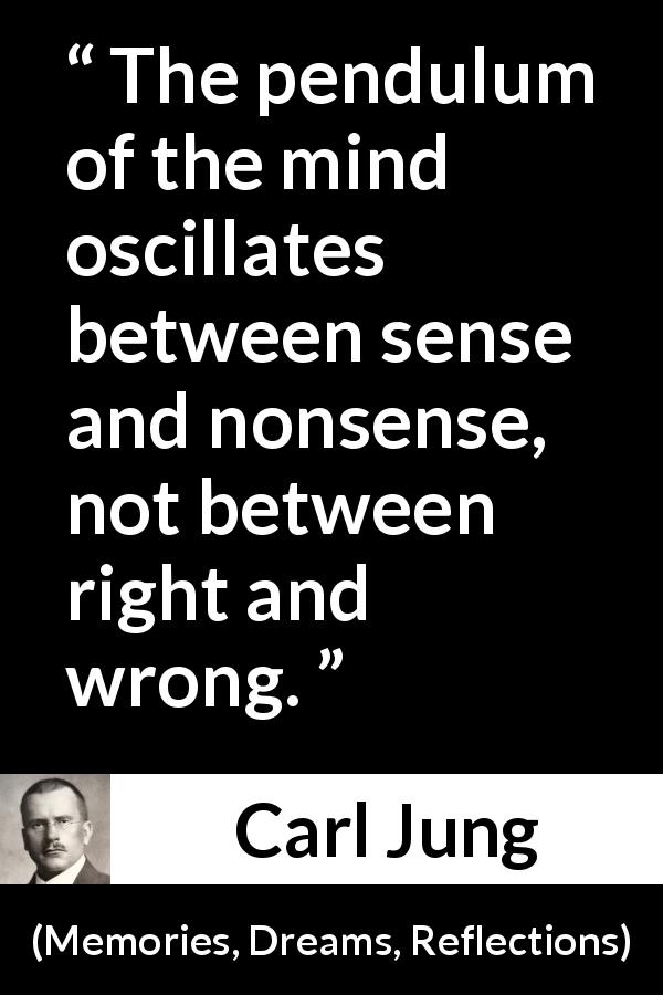 Carl Jung quote about mind from Memories, Dreams, Reflections - The pendulum of the mind oscillates between sense and nonsense, not between right and wrong.