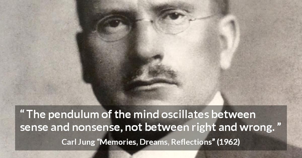 Carl Jung quote about mind from Memories, Dreams, Reflections - The pendulum of the mind oscillates between sense and nonsense, not between right and wrong.