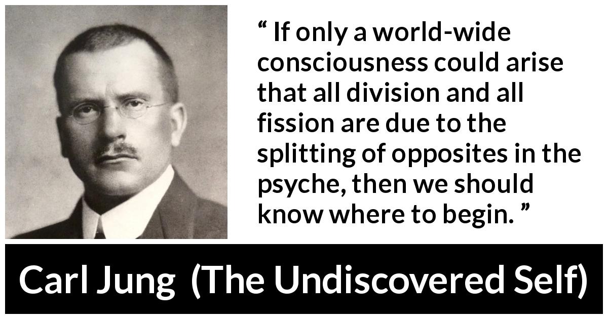 Carl Jung quote about psychology from The Undiscovered Self - If only a world-wide consciousness could arise that all division and all fission are due to the splitting of opposites in the psyche, then we should know where to begin.