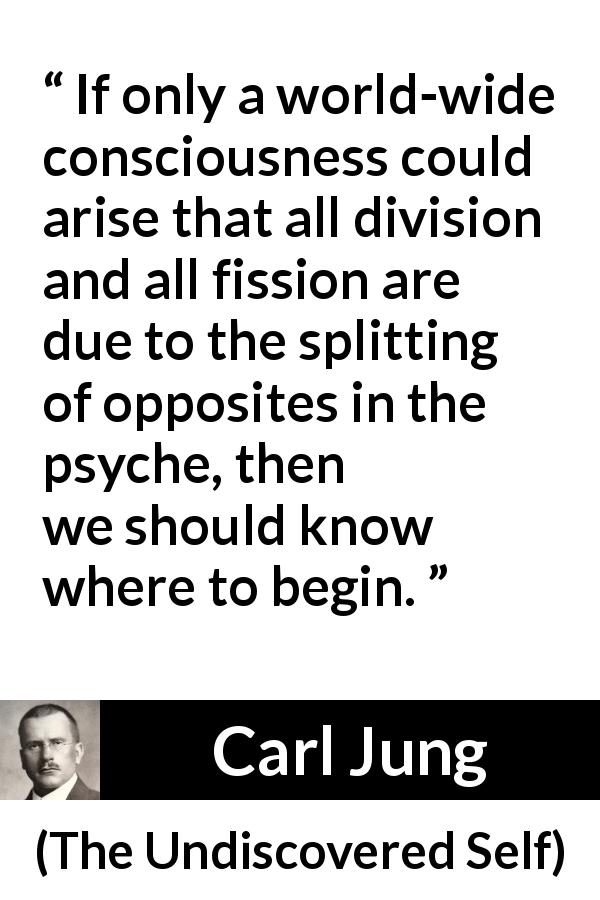 Carl Jung quote about psychology from The Undiscovered Self - If only a world-wide consciousness could arise that all division and all fission are due to the splitting of opposites in the psyche, then we should know where to begin.