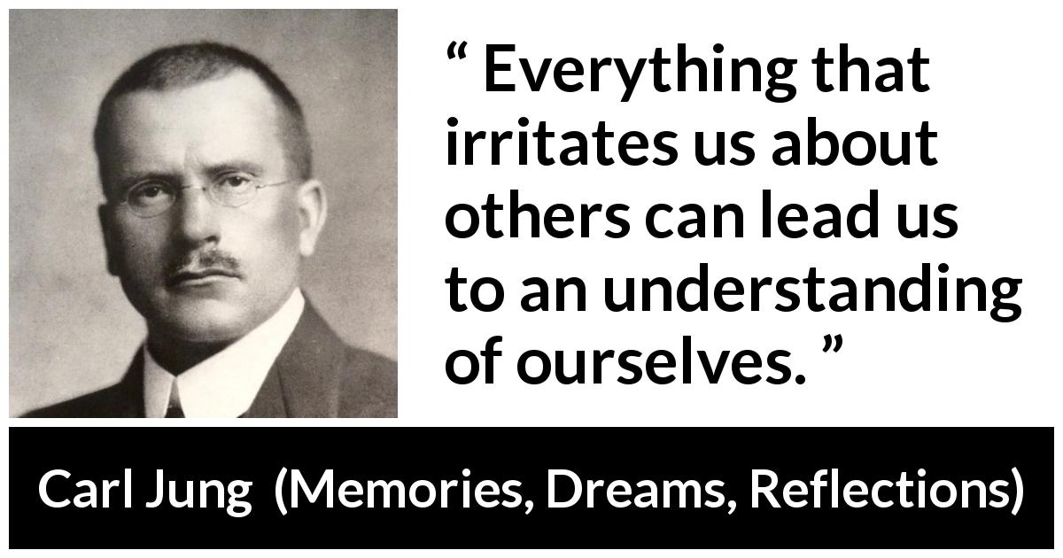 Carl Jung quote about understanding from Memories, Dreams, Reflections - Everything that irritates us about others can lead us to an understanding of ourselves.