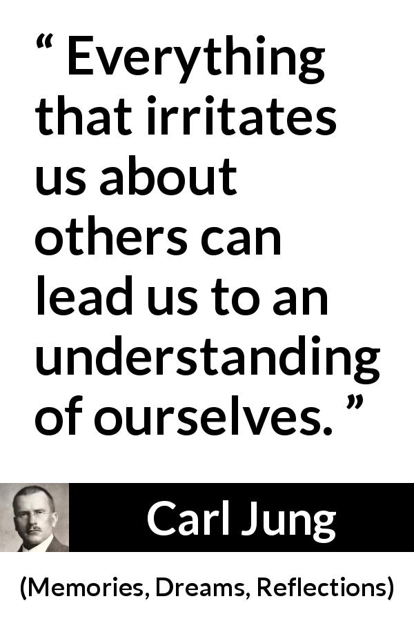 Carl Jung quote about understanding from Memories, Dreams, Reflections - Everything that irritates us about others can lead us to an understanding of ourselves.