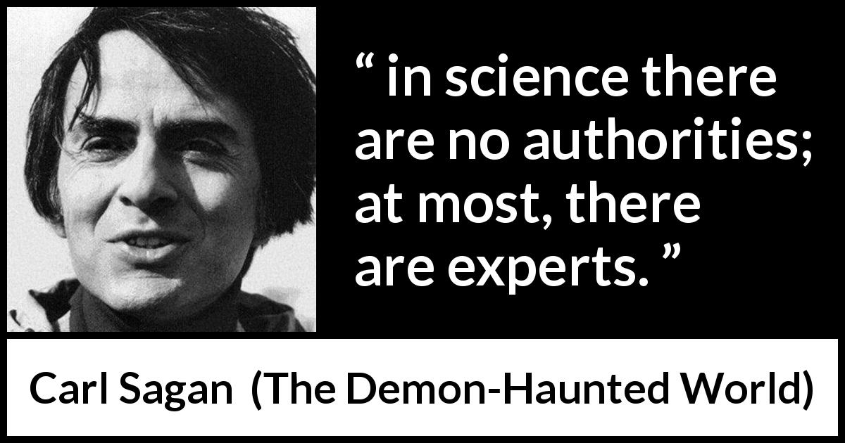 Carl Sagan quote about authority from The Demon-Haunted World - in science there are no authorities; at most, there are experts.