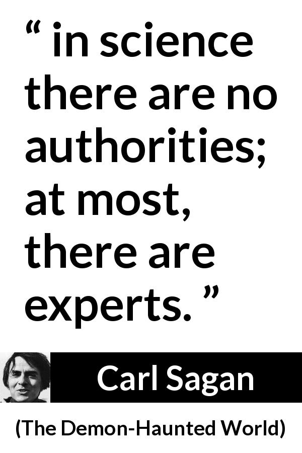 Carl Sagan quote about authority from The Demon-Haunted World - in science there are no authorities; at most, there are experts.