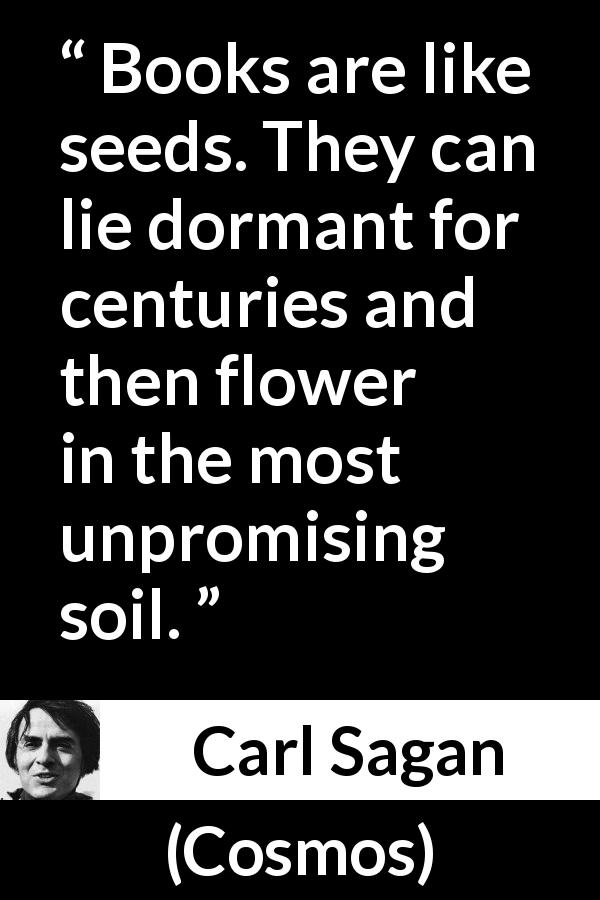 Carl Sagan quote about books from Cosmos - Books are like seeds. They can lie dormant for centuries and then flower in the most unpromising soil.