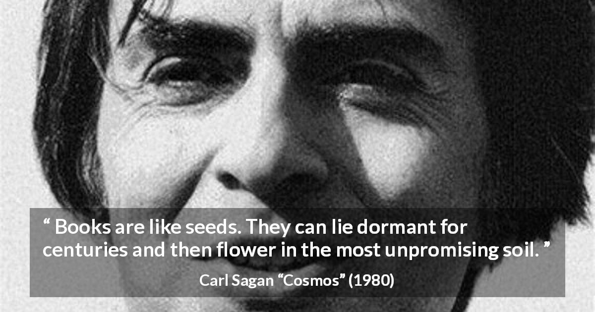 Carl Sagan quote about books from Cosmos - Books are like seeds. They can lie dormant for centuries and then flower in the most unpromising soil.