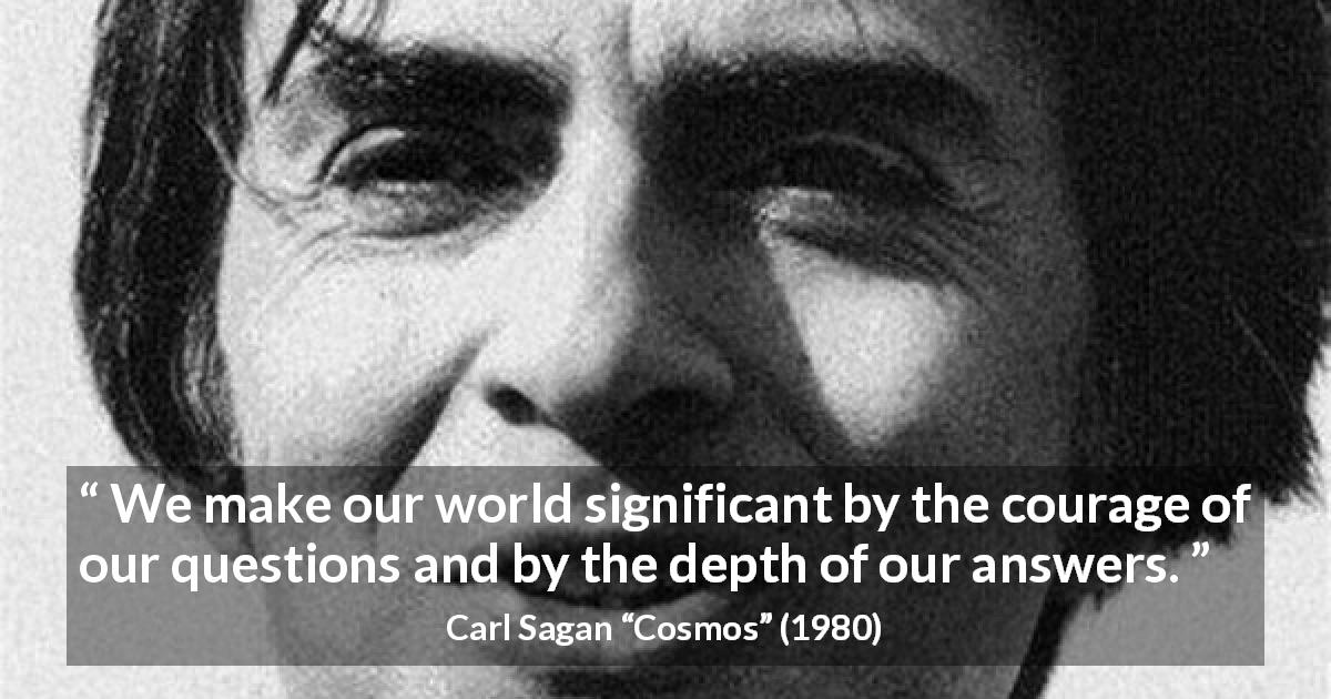 Carl Sagan quote about courage from Cosmos - We make our world significant by the courage of our questions and by the depth of our answers.