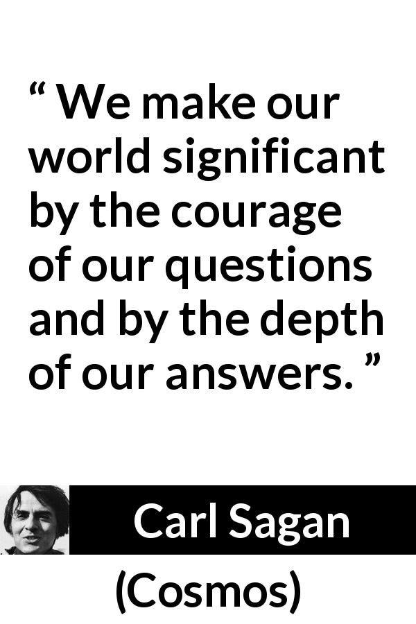 Carl Sagan quote about courage from Cosmos - We make our world significant by the courage of our questions and by the depth of our answers.