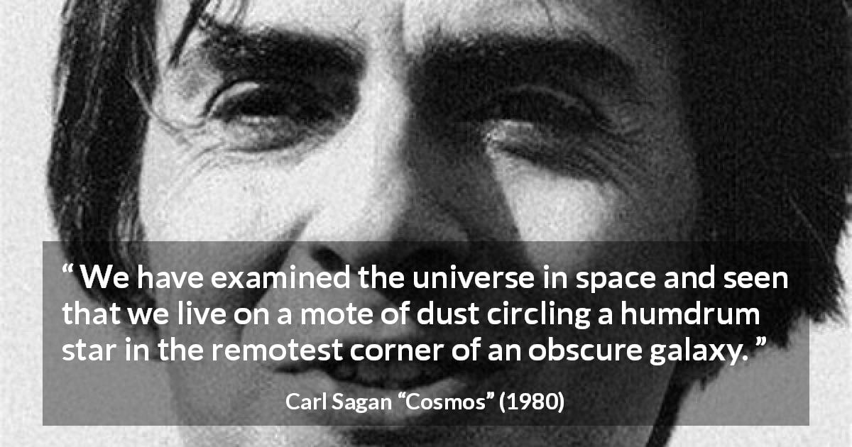 Carl Sagan quote about earth from Cosmos - We have examined the universe in space and seen that we live on a mote of dust circling a humdrum star in the remotest corner of an obscure galaxy.