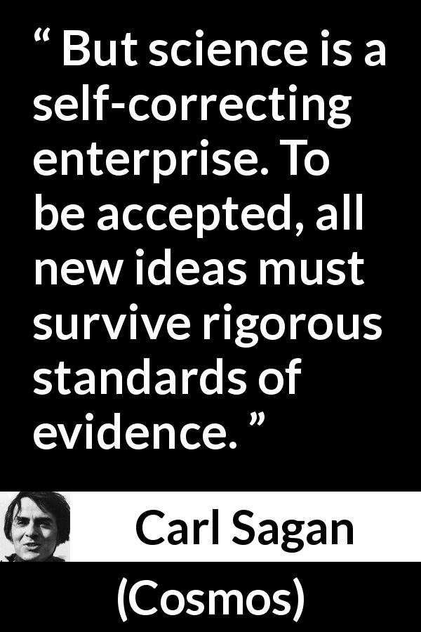 Carl Sagan quote about error from Cosmos - But science is a self-correcting enterprise. To be accepted, all new ideas must survive rigorous standards of evidence.