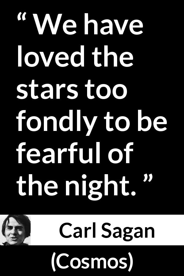 Carl Sagan quote about fear from Cosmos - We have loved the stars too fondly to be fearful of the night.