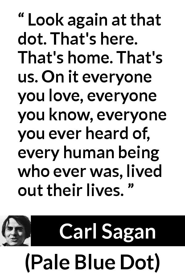 Carl Sagan quote about humanity from Pale Blue Dot - Look again at that dot. That's here. That's home. That's us. On it everyone you love, everyone you know, everyone you ever heard of, every human being who ever was, lived out their lives.
