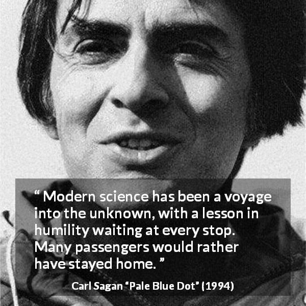 Carl Sagan quote about humility from Pale Blue Dot - Modern science has been a voyage into the unknown, with a lesson in humility waiting at every stop. Many passengers would rather have stayed home.