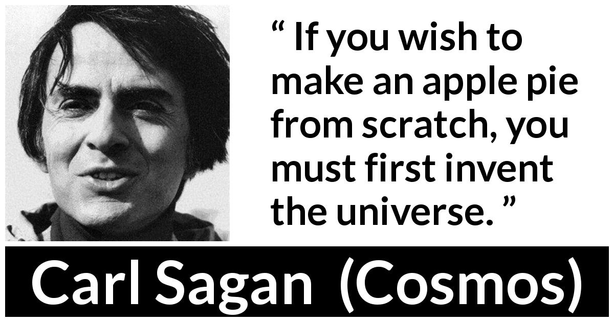 Carl Sagan quote about invention from Cosmos - If you wish to make an apple pie from scratch, you must first invent the universe.