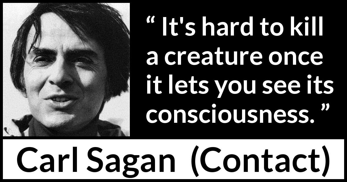 Carl Sagan quote about killing from Contact - It's hard to kill a creature once it lets you see its consciousness.
