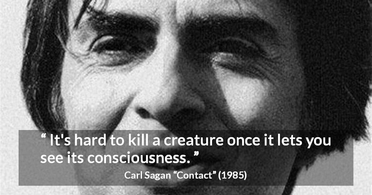 Carl Sagan quote about killing from Contact - It's hard to kill a creature once it lets you see its consciousness.