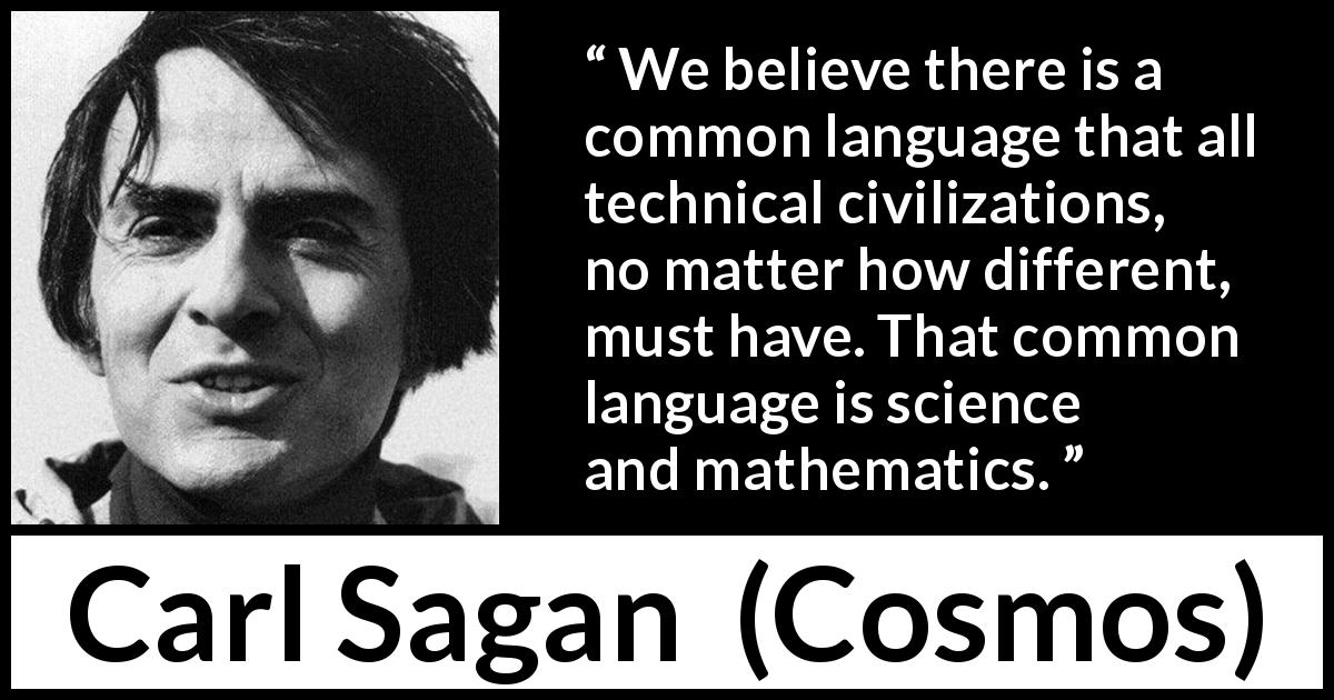 Carl Sagan quote about language from Cosmos - We believe there is a common language that all technical civilizations, no matter how different, must have. That common language is science and mathematics.