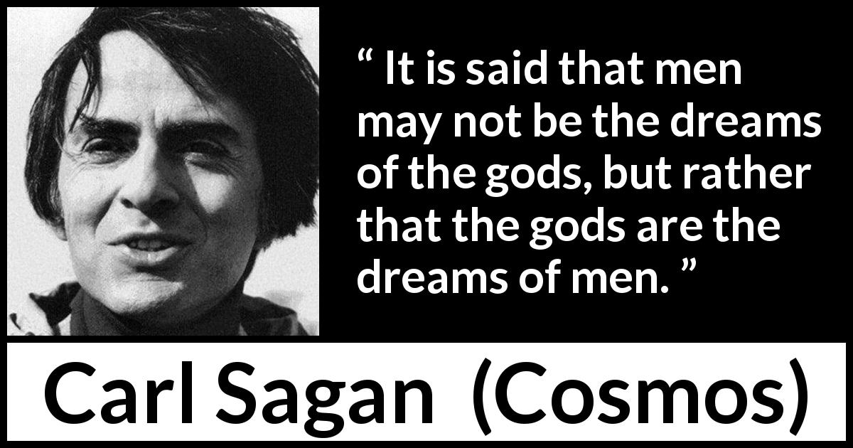 Carl Sagan quote about men from Cosmos - It is said that men may not be the dreams of the gods, but rather that the gods are the dreams of men.