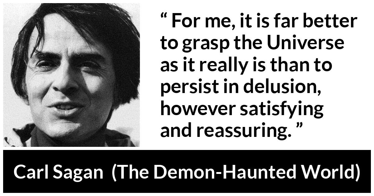 Carl Sagan about reality (“The Demon-Haunted World”, 1995) Carl Sagan about reality (“The Demon-Haunted World”, 1995) - For me, it is far better to grasp the Universe as it really is than to persist in delusion, however satisfying and reassuring.