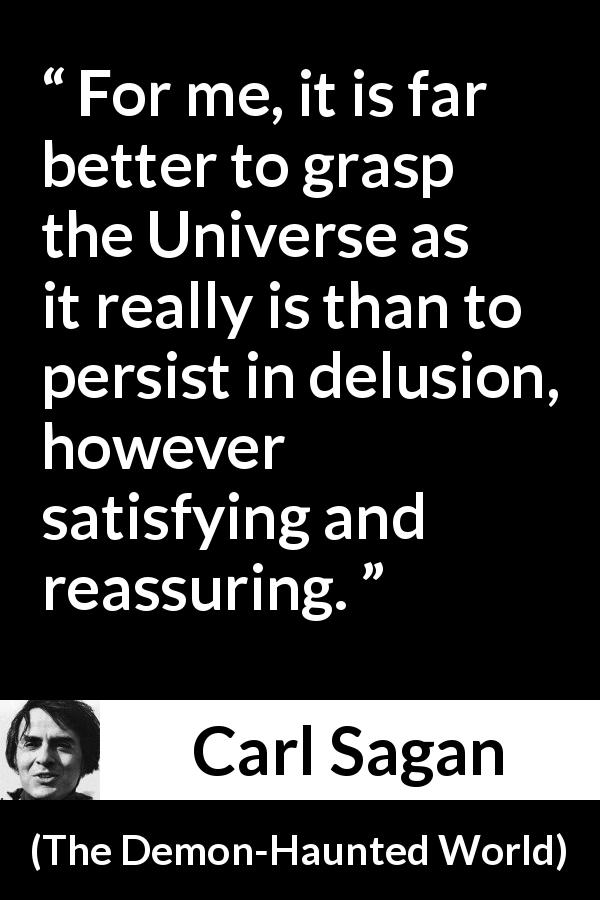 Carl Sagan quote about reality from The Demon-Haunted World - For me, it is far better to grasp the Universe as it really is than to persist in delusion, however satisfying and reassuring.