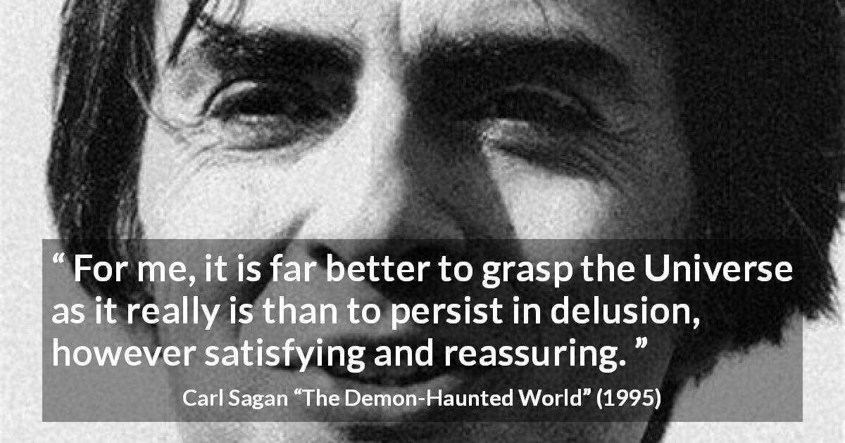 Carl Sagan quote about reality from The Demon-Haunted World - For me, it is far better to grasp the Universe as it really is than to persist in delusion, however satisfying and reassuring.