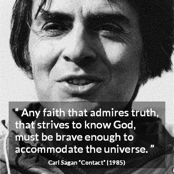 Carl Sagan quote about religion from Contact - Any faith that admires truth, that strives to know God, must be brave enough to accommodate the universe.