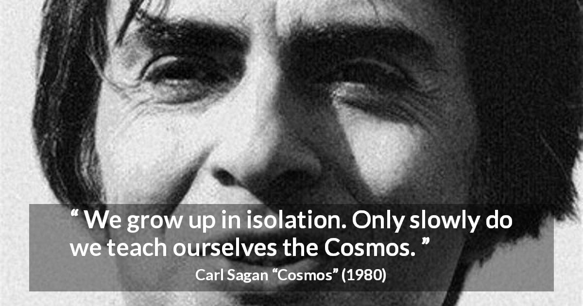 Carl Sagan quote about slowness from Cosmos - We grow up in isolation. Only slowly do we teach ourselves the Cosmos.