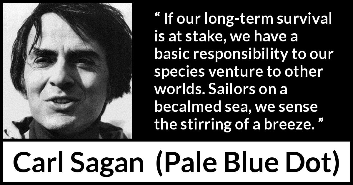 Carl Sagan quote about space from Pale Blue Dot - If our long-term survival is at stake, we have a basic responsibility to our species venture to other worlds. Sailors on a becalmed sea, we sense the stirring of a breeze.