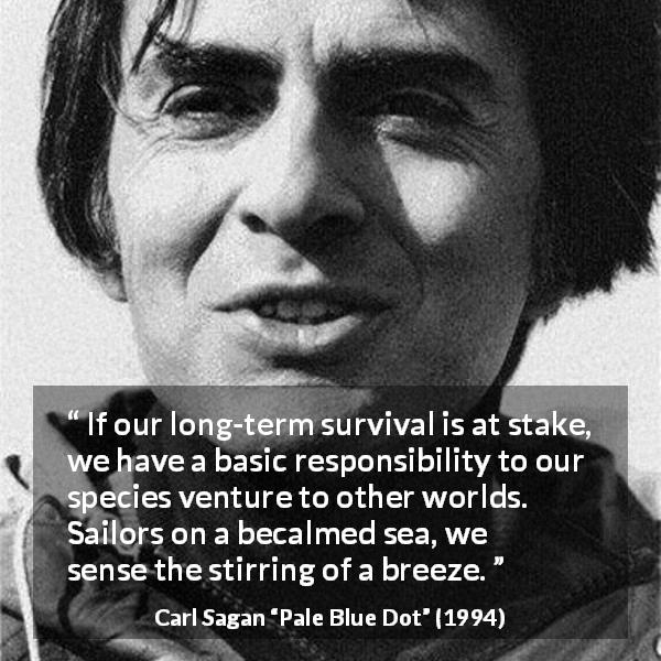 Carl Sagan quote about space from Pale Blue Dot - If our long-term survival is at stake, we have a basic responsibility to our species venture to other worlds. Sailors on a becalmed sea, we sense the stirring of a breeze.