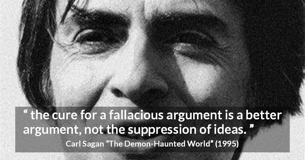 Carl Sagan quote about speech from The Demon-Haunted World - the cure for a fallacious argument is a better argument, not the suppression of ideas.