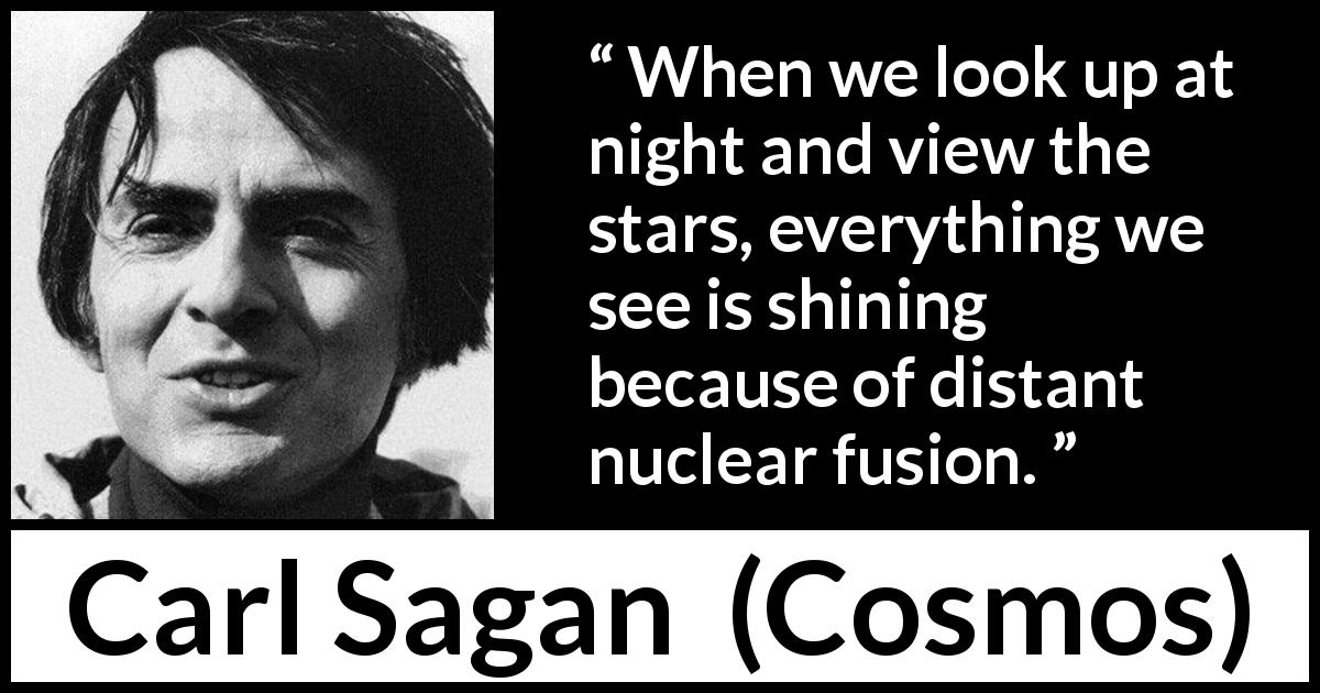 Carl Sagan quote about stars from Cosmos - When we look up at night and view the stars, everything we see is shining because of distant nuclear fusion.