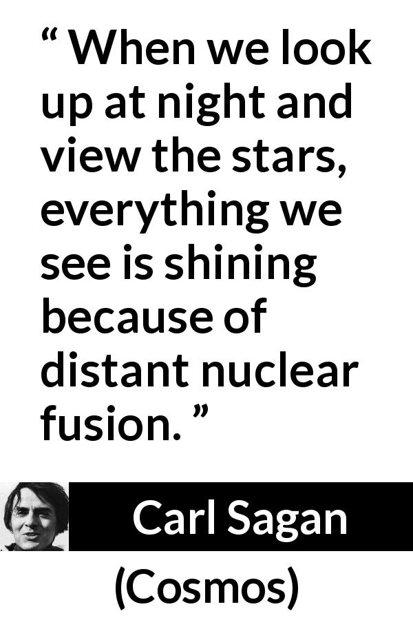 Carl Sagan quote about stars from Cosmos - When we look up at night and view the stars, everything we see is shining because of distant nuclear fusion.